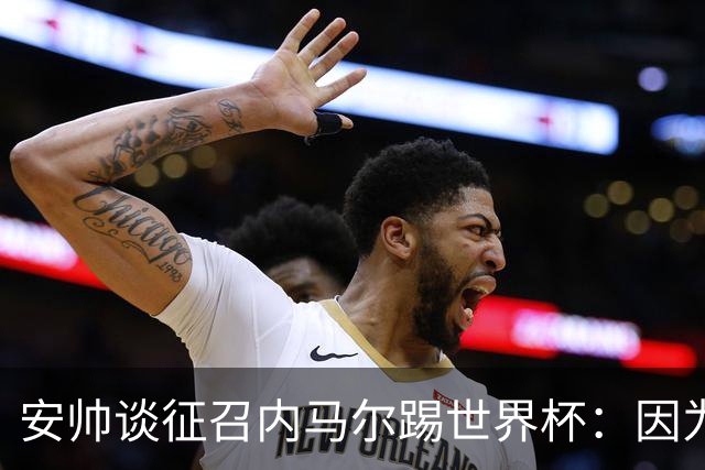 安帅谈征召内马尔踢世界杯：因为他的表现 而不是外界压力